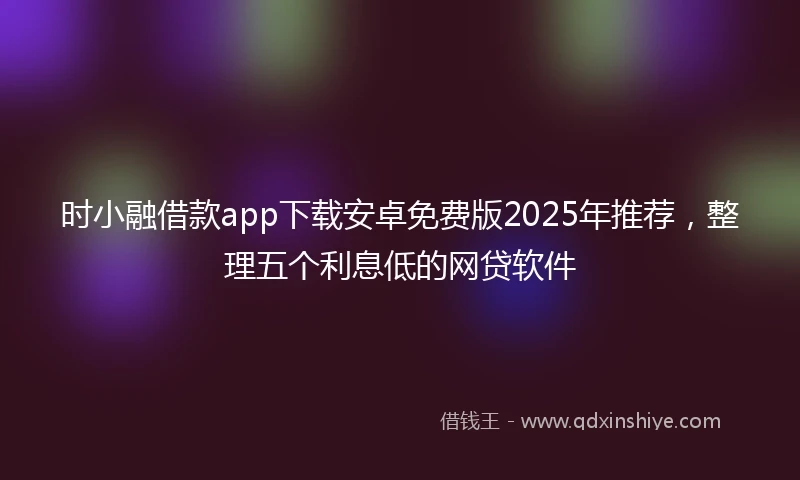 时小融借款app下载安卓免费版2025年推荐，整理五个利息低的网贷软件