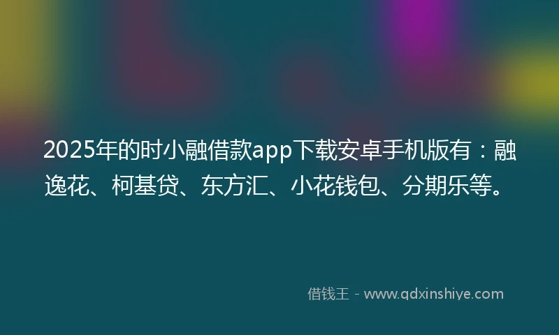 2025年的时小融借款app下载安卓手机版有：融逸花、柯基贷、东方汇、小花钱包、分期乐等。