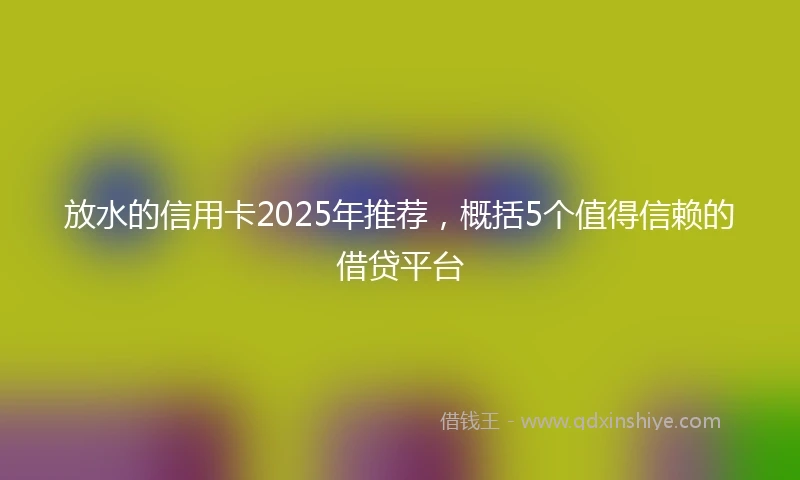 放水的信用卡2025年推荐，概括5个值得信赖的借贷平台