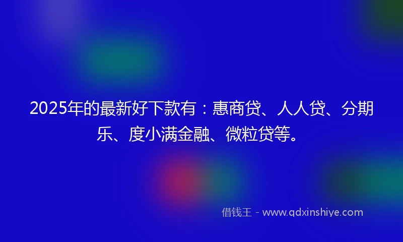 2025年的最新好下款有：惠商贷、人人贷、分期乐、度小满金融、微粒贷等。