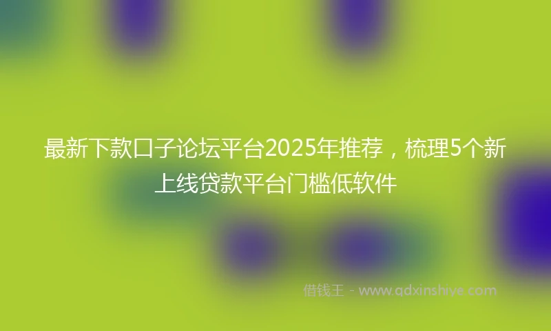 最新下款口子论坛平台2025年推荐,梳理5个新上线贷款平台门槛低软件