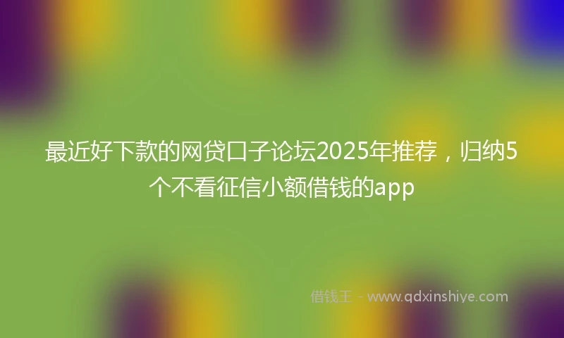 最近好下款的网贷口子论坛2025年推荐,归纳5个不看征信小额借钱的app