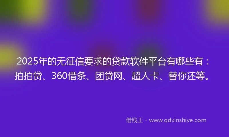 2025年的无征信要求的贷款软件平台有哪些有：拍拍贷、360借条、团贷网、超人卡、替你还等。