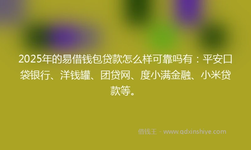 2025年的易借钱包贷款怎么样可靠吗有：平安口袋银行、洋钱罐、团贷网、度小满金融、小米贷款等。