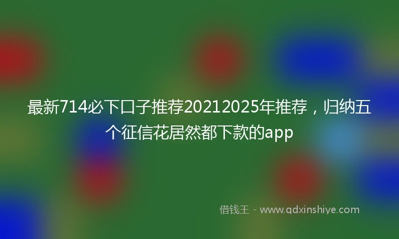 最新714必下口子推荐20212025年推荐，归纳五个征信花居然都下款的app
