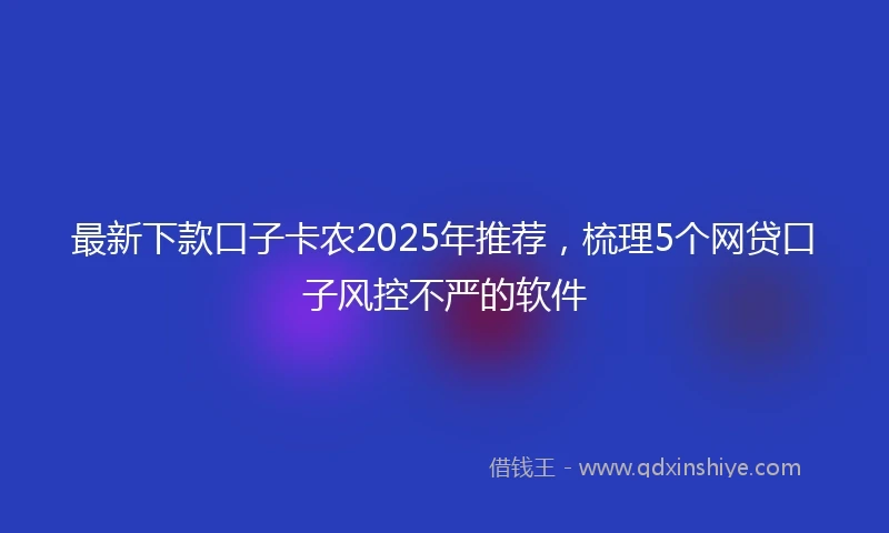 最新下款口子卡农2025年推荐，梳理5个网贷口子风控不严的软件