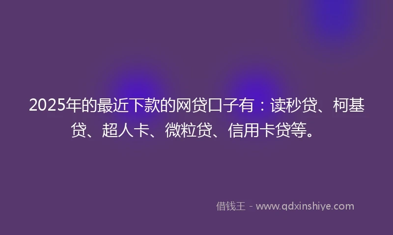 2025年的最近下款的网贷口子有：读秒贷、柯基贷、超人卡、微粒贷、信用卡贷等。