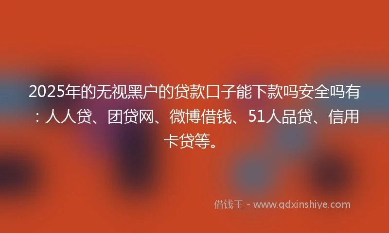 2025年的无视黑户的贷款口子能下款吗安全吗有：人人贷、团贷网、微博借钱、51人品贷、信用卡贷等。