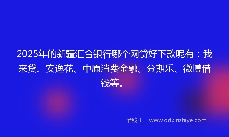 2025年的新疆汇合银行哪个网贷好下款呢有：我来贷、安逸花、中原消费金融、分期乐、微博借钱等。