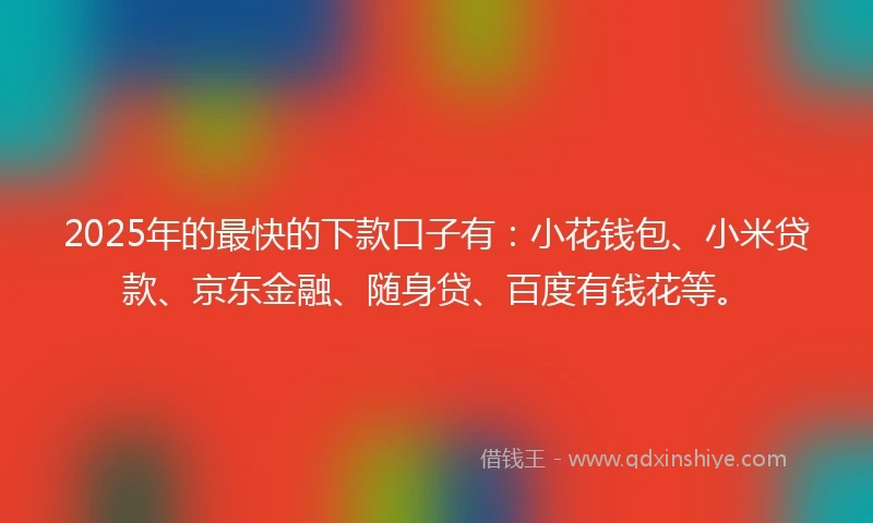 2025年的最快的下款口子有：小花钱包、小米贷款、京东金融、随身贷、百度有钱花等。