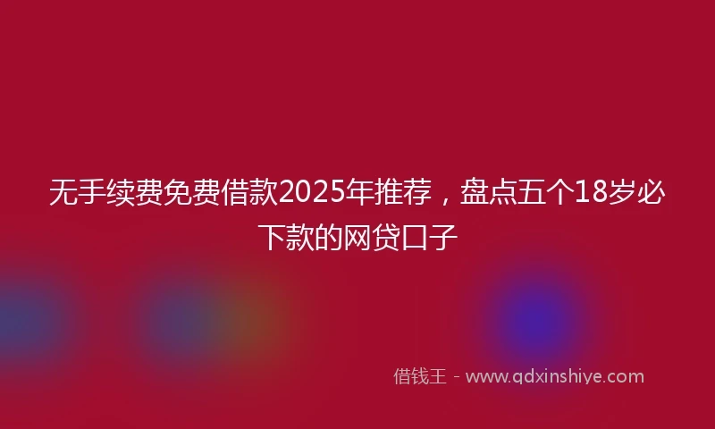 无手续费免费借款2025年推荐，盘点五个18岁必下款的网贷口子