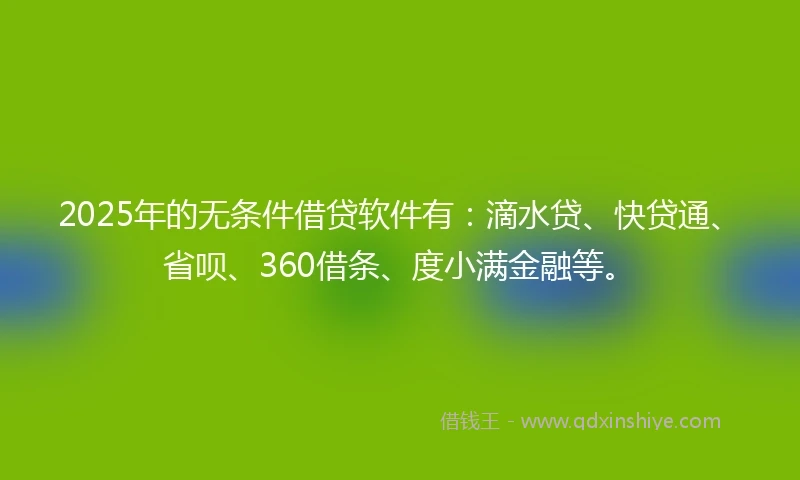 2025年的无条件借贷软件有：滴水贷、快贷通、省呗、360借条、度小满金融等。