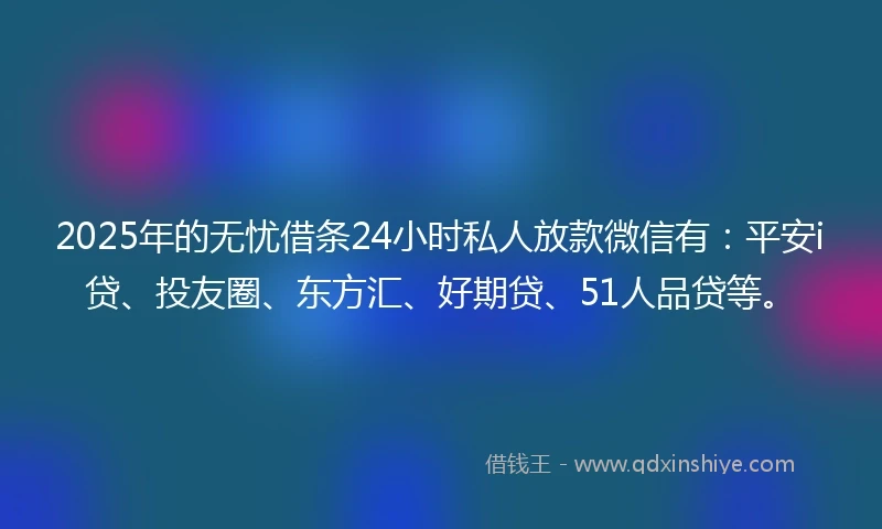 2025年的无忧借条24小时私人放款微信有:平安i贷、投友圈、东方汇、好期贷、51人品贷等。