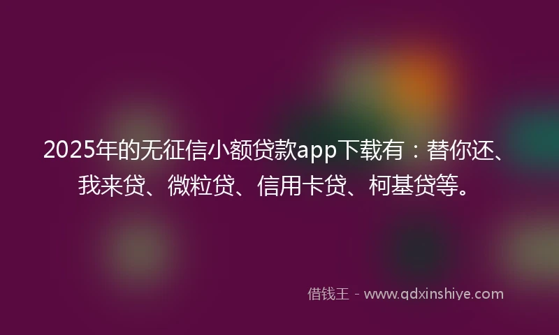 2025年的无征信小额贷款app下载有：替你还、我来贷、微粒贷、信用卡贷、柯基贷等。