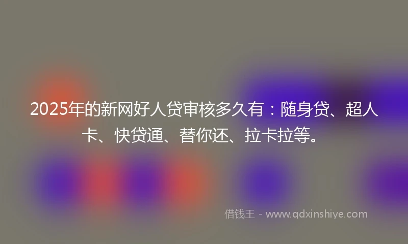 2025年的新网好人贷审核多久有：随身贷、超人卡、快贷通、替你还、拉卡拉等。