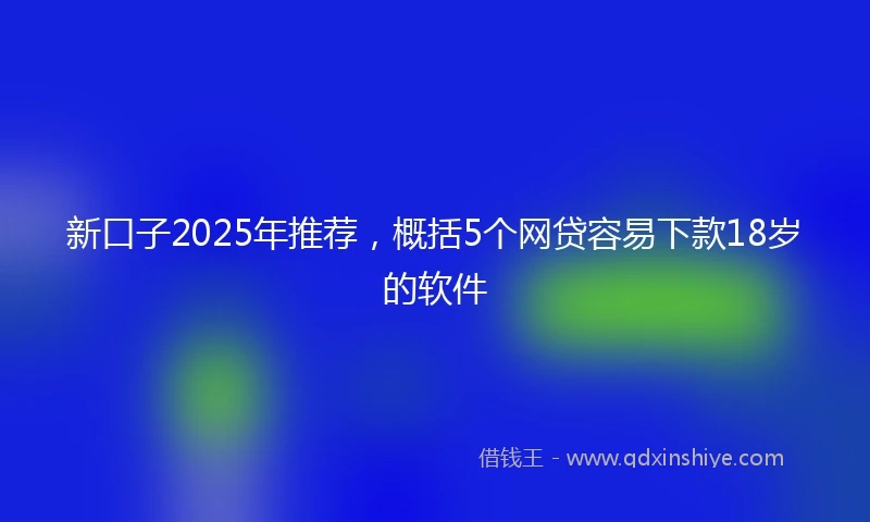 新口子2025年推荐,概括5个网贷容易下款18岁的软件