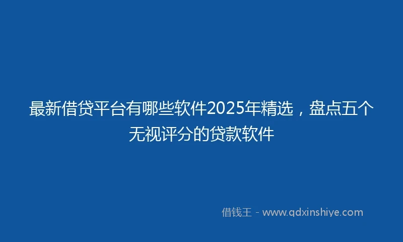 最新借贷平台有哪些软件2025年精选，盘点五个无视评分的贷款软件