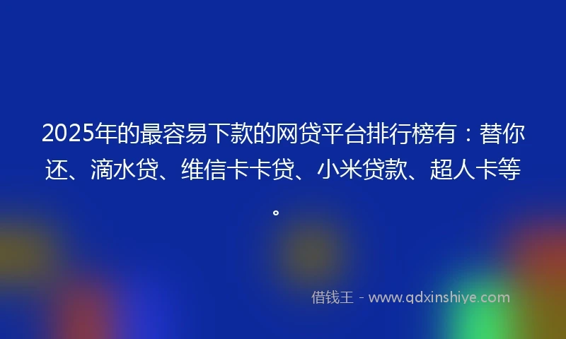 2025年的最容易下款的网贷平台排行榜有：替你还、滴水贷、维信卡卡贷、小米贷款、超人卡等。
