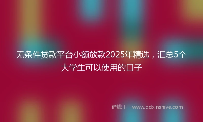 无条件贷款平台小额放款2025年精选，汇总5个大学生可以使用的口子