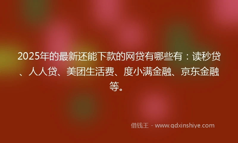 2025年的最新还能下款的网贷有哪些有：读秒贷、人人贷、美团生活费、度小满金融、京东金融等。