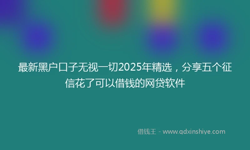 最新黑户口子无视一切2025年精选,分享五个征信花了可以借钱的网贷软件