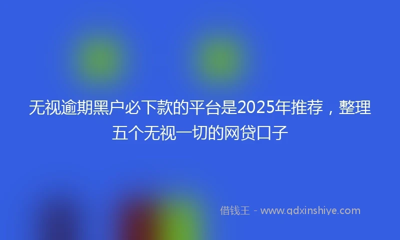 无视逾期黑户必下款的平台是2025年推荐，整理五个无视一切的网贷口子