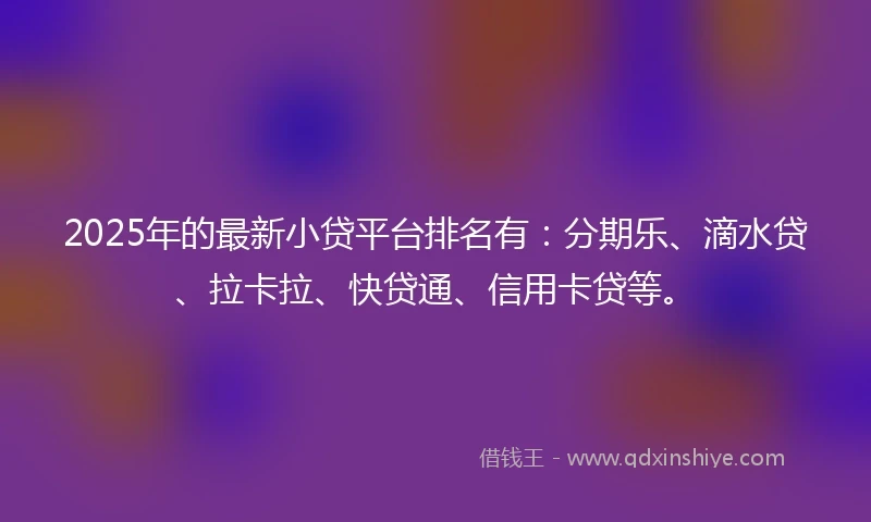 2025年的最新小贷平台排名有：分期乐、滴水贷、拉卡拉、快贷通、信用卡贷等。