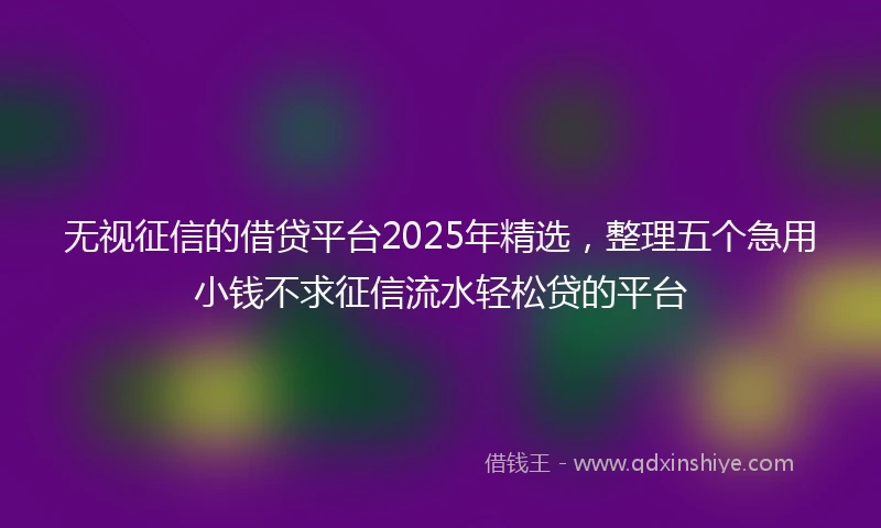 无视征信的借贷平台2025年精选，整理五个急用小钱不求征信流水轻松贷的平台
