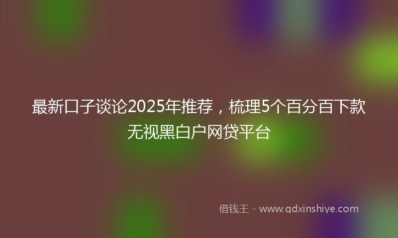 最新口子谈论2025年推荐，梳理5个百分百下款无视黑白户网贷平台