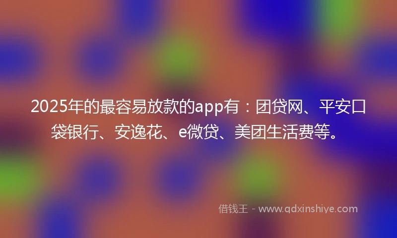 2025年的最容易放款的app有:团贷网、平安口袋银行、安逸花、e微贷、美团生活费等。