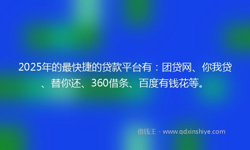 2025年的最快捷的贷款平台有：团贷网、你我贷、替你还、360借条、百度有钱花等。