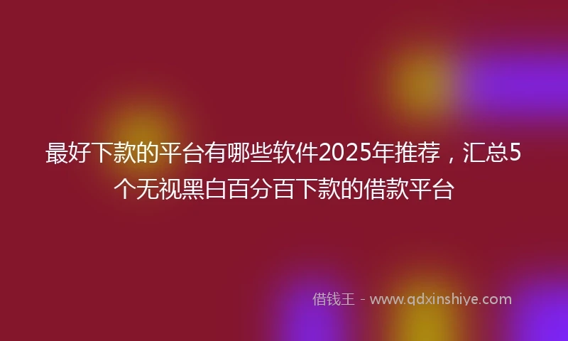 最好下款的平台有哪些软件2025年推荐，汇总5个无视黑白百分百下款的借款平台