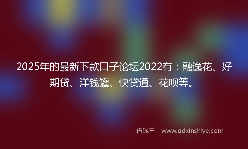 2025年的最新下款口子论坛2022有：融逸花、好期贷、洋钱罐、快贷通、花呗等。