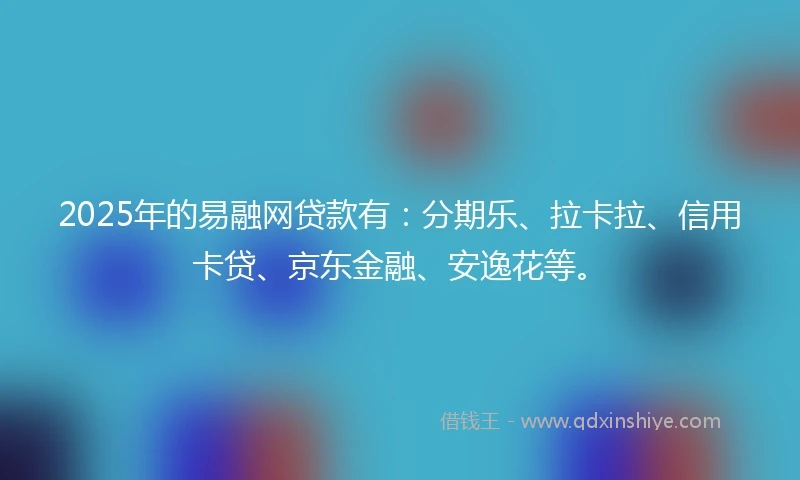 2025年的易融网贷款有：分期乐、拉卡拉、信用卡贷、京东金融、安逸花等。