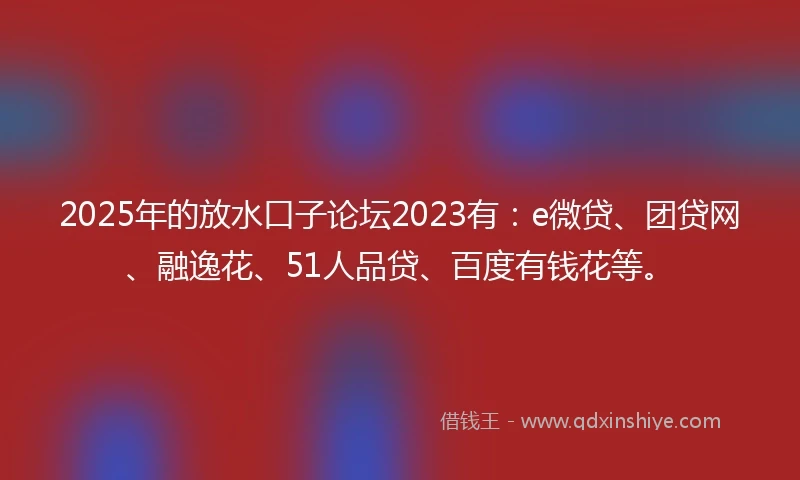 2025年的放水口子论坛2023有:e微贷、团贷网、融逸花、51人品贷、百度有钱花等。