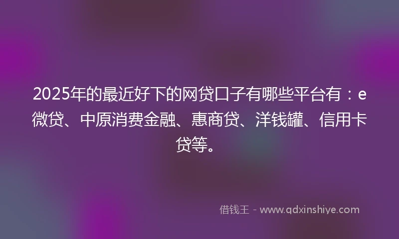 2025年的最近好下的网贷口子有哪些平台有：e微贷、中原消费金融、惠商贷、洋钱罐、信用卡贷等。