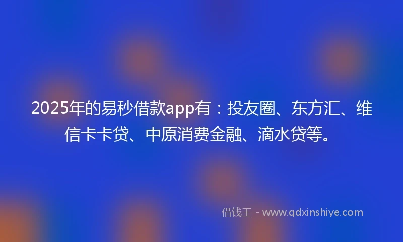 2025年的易秒借款app有：投友圈、东方汇、维信卡卡贷、中原消费金融、滴水贷等。