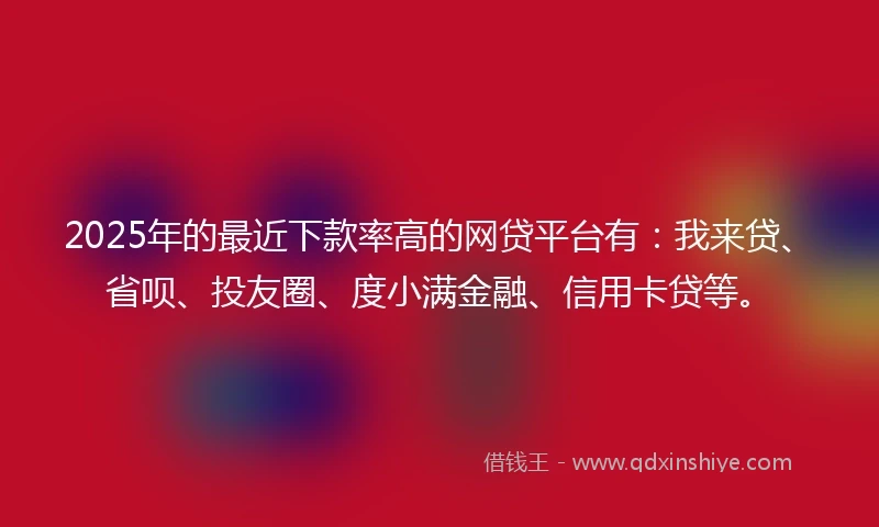 2025年的最近下款率高的网贷平台有:我来贷、省呗、投友圈、度小满金融、信用卡贷等。