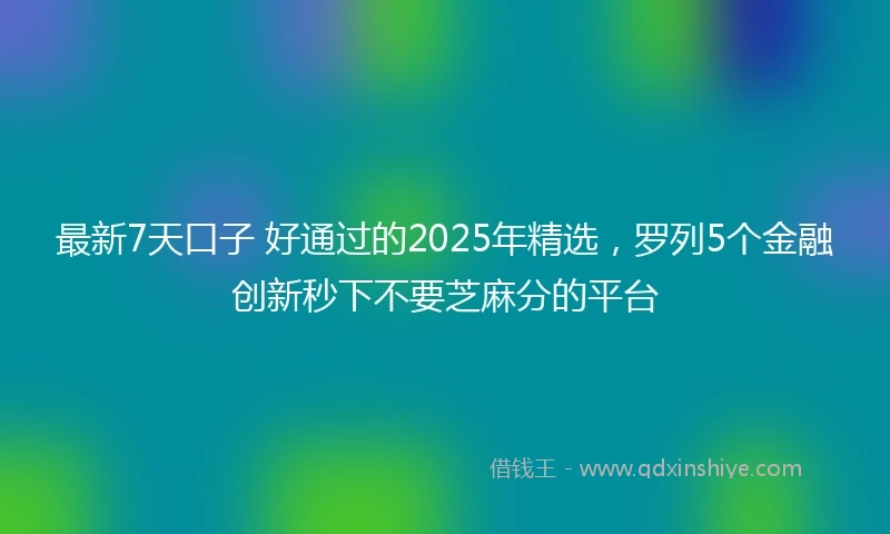 最新7天口子 好通过的2025年精选,罗列5个金融创新秒下不要芝麻分的平台