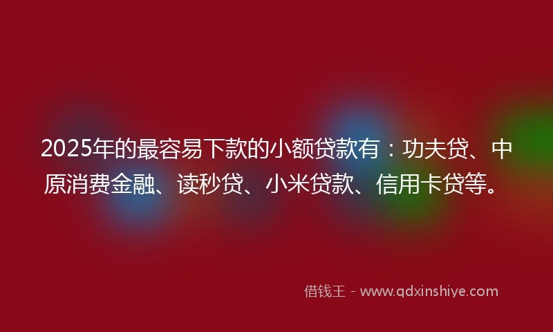 2025年的最容易下款的小额贷款有:功夫贷、中原消费金融、读秒贷、小米贷款、信用卡贷等。