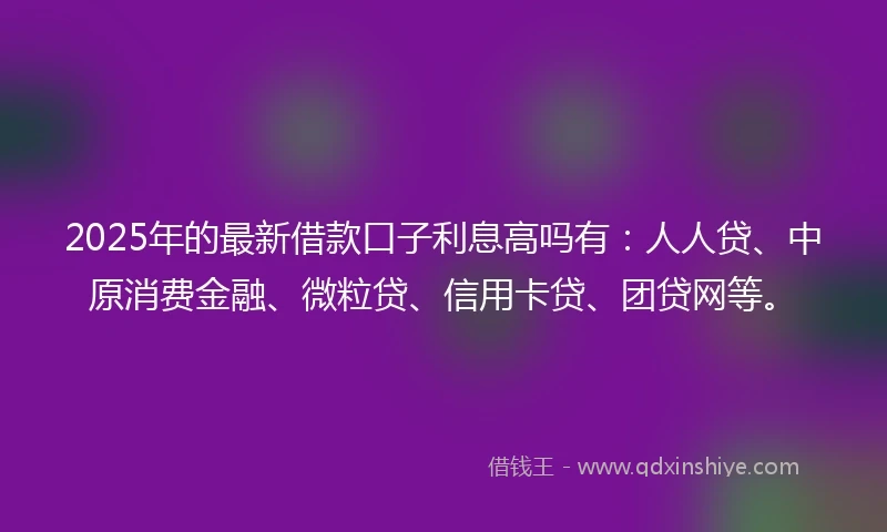 2025年的最新借款口子利息高吗有：人人贷、中原消费金融、微粒贷、信用卡贷、团贷网等。