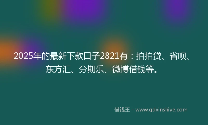 2025年的最新下款口子2821有：拍拍贷、省呗、东方汇、分期乐、微博借钱等。