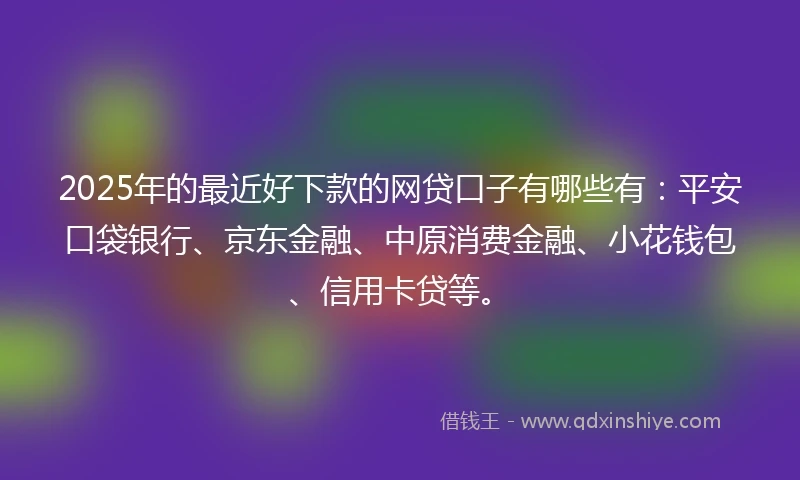 2025年的最近好下款的网贷口子有哪些有:平安口袋银行、京东金融、中原消费金融、小花钱包、信用卡贷等。