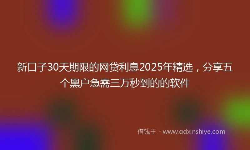 新口子30天期限的网贷利息2025年精选，分享五个黑户急需三万秒到的的软件
