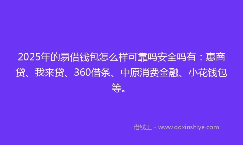 2025年的易借钱包怎么样可靠吗安全吗有：惠商贷、我来贷、360借条、中原消费金融、小花钱包等。