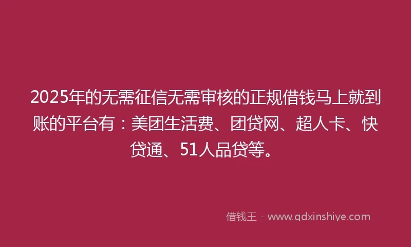 2025年的无需征信无需审核的正规借钱马上就到账的平台有：美团生活费、团贷网、超人卡、快贷通、51人品贷等。