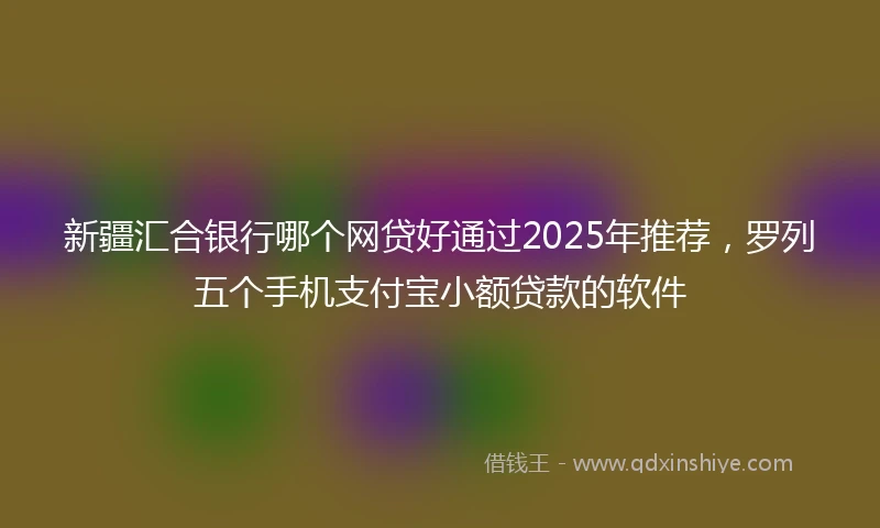 新疆汇合银行哪个网贷好通过2025年推荐，罗列五个手机支付宝小额贷款的软件