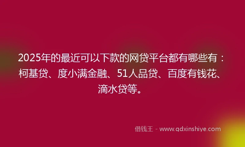 2025年的最近可以下款的网贷平台都有哪些有：柯基贷、度小满金融、51人品贷、百度有钱花、滴水贷等。