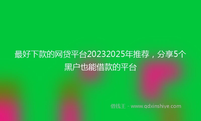 最好下款的网贷平台20232025年推荐,分享5个黑户也能借款的平台