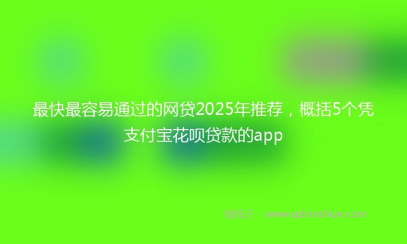 最快最容易通过的网贷2025年推荐，概括5个凭支付宝花呗贷款的app